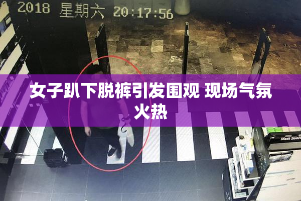 女子趴下脱裤引发围观 现场气氛火热