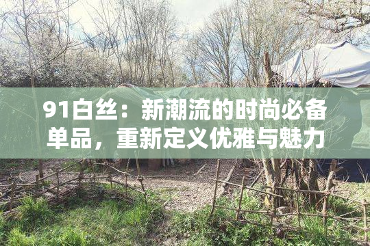 91白丝：新潮流的时尚必备单品，重新定义优雅与魅力