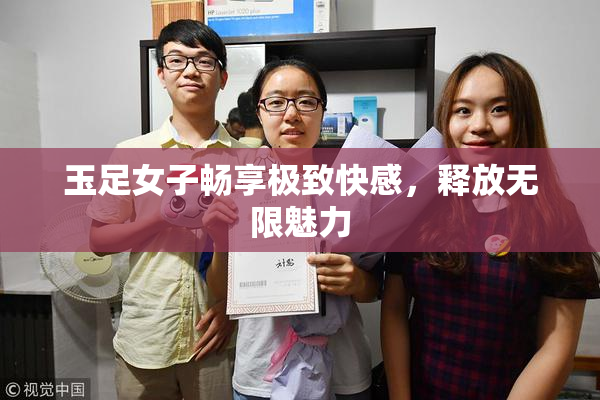 玉足女子畅享极致快感，释放无限魅力