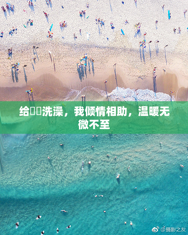 给妺妺洗澡，我倾情相助，温暖无微不至