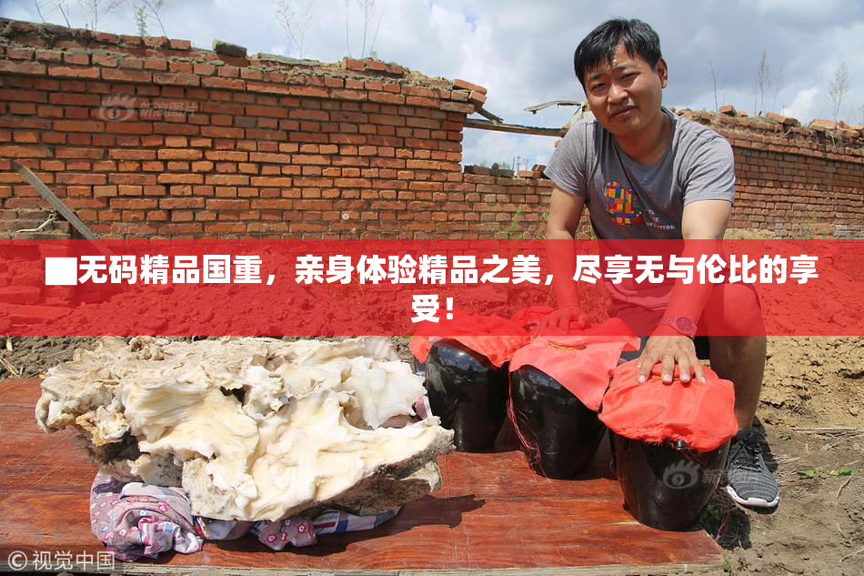 ▇无码精品国重，亲身体验精品之美，尽享无与伦比的享受！