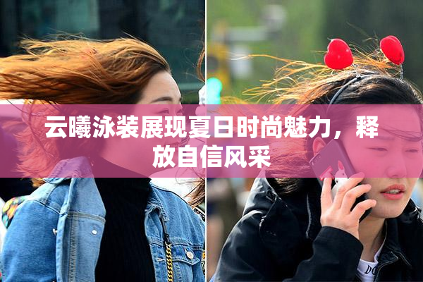 云曦泳装展现夏日时尚魅力，释放自信风采