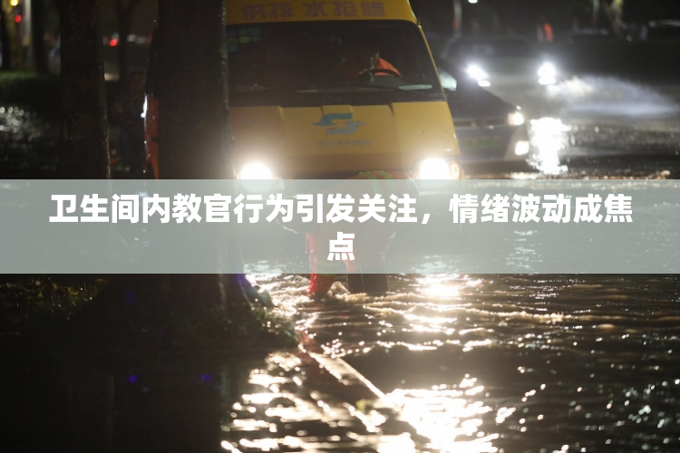 卫生间内教官行为引发关注，情绪波动成焦点