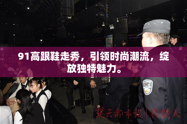 91高跟鞋走秀，引领时尚潮流，绽放独特魅力。