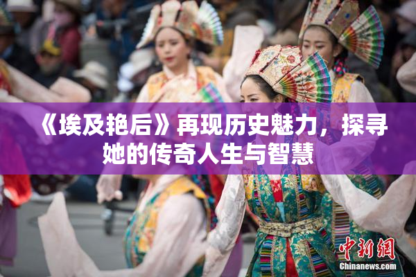 《埃及艳后》再现历史魅力，探寻她的传奇人生与智慧