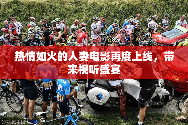 热情如火的人妻电影再度上线，带来视听盛宴