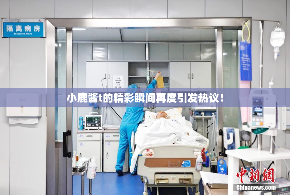 小鹿酱t的精彩瞬间再度引发热议！