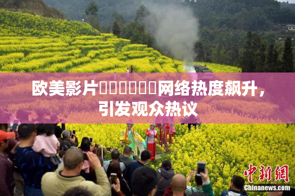 欧美影片❌‌❌‌❌‌网络热度飙升，引发观众热议