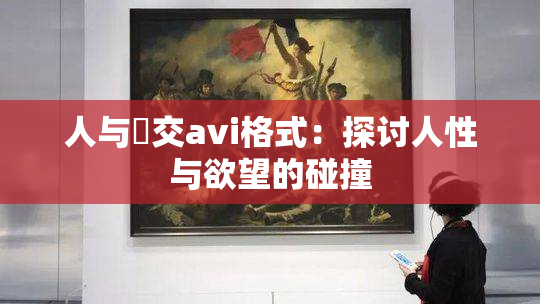 人与嘼交avi格式：探讨人性与欲望的碰撞
