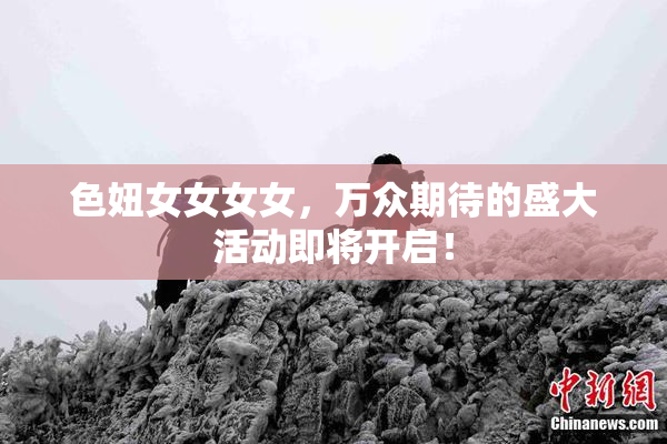 色妞女女女女，万众期待的盛大活动即将开启！