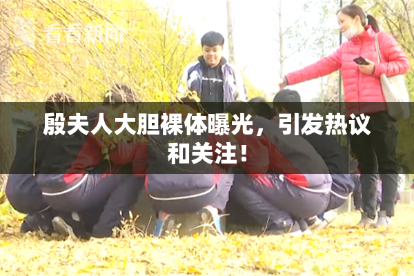 殷夫人大胆裸体曝光，引发热议和关注！