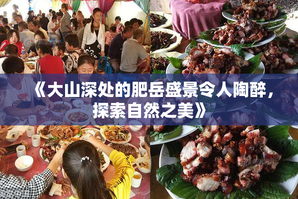 《大山深处的肥岳盛景令人陶醉，探索自然之美》
