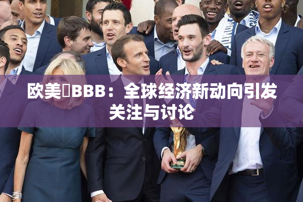 欧美槡BBB：全球经济新动向引发关注与讨论