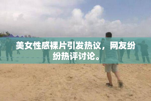美女性感裸片引发热议，网友纷纷热评讨论。