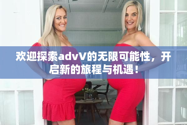欢迎探索advV的无限可能性，开启新的旅程与机遇！