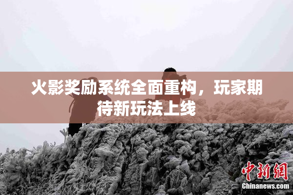 火影奖励系统全面重构，玩家期待新玩法上线