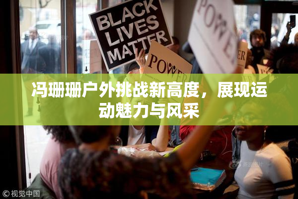 冯珊珊户外挑战新高度，展现运动魅力与风采