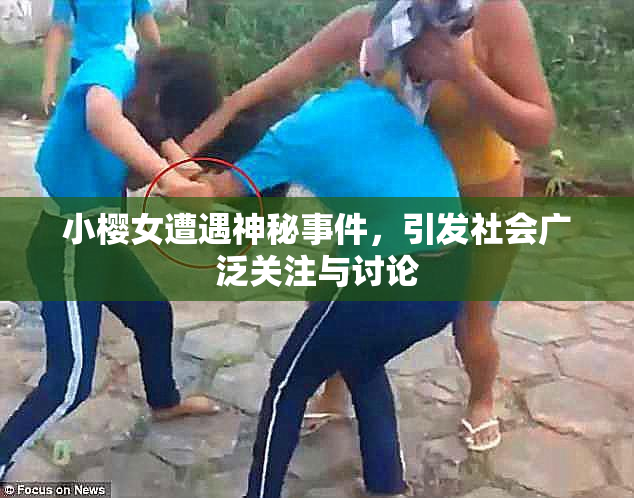 小樱女遭遇神秘事件，引发社会广泛关注与讨论