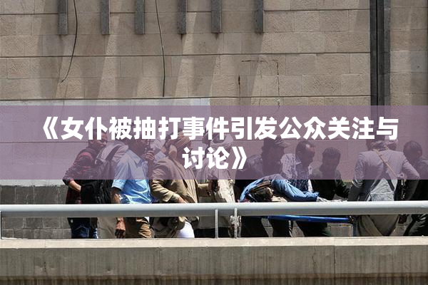 《女仆被抽打事件引发公众关注与讨论》