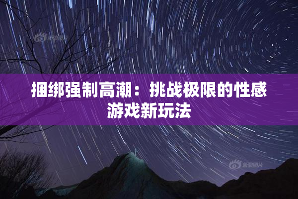 捆绑强制高潮：挑战极限的性感游戏新玩法