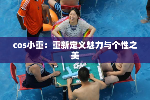 cos小重：重新定义魅力与个性之美