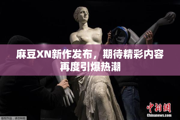 麻豆XN新作发布，期待精彩内容再度引爆热潮