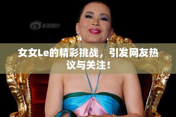 女女Le的精彩挑战，引发网友热议与关注！