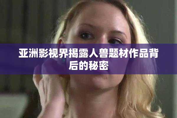 亚洲影视界揭露人兽题材作品背后的秘密
