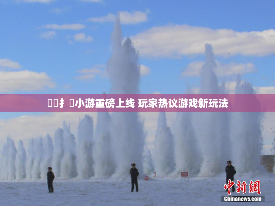喿喿扌畐小游重磅上线 玩家热议游戏新玩法
