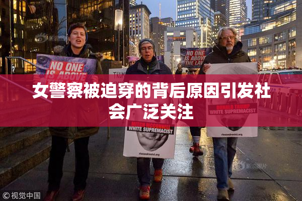 女警察被迫穿的背后原因引发社会广泛关注