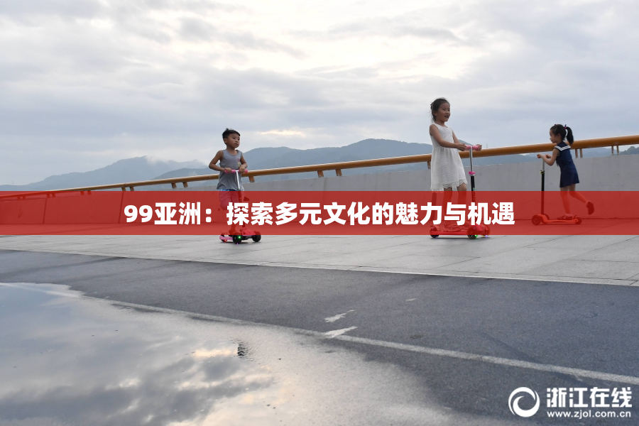 99亚洲：探索多元文化的魅力与机遇