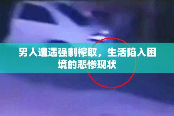 男人遭遇强制榨取，生活陷入困境的悲惨现状