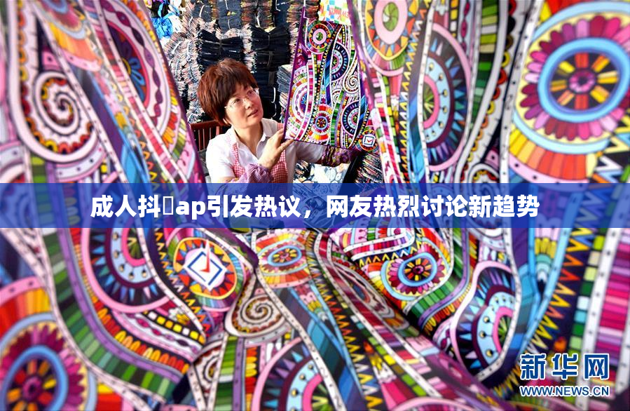 成人抖抈ap引发热议，网友热烈讨论新趋势