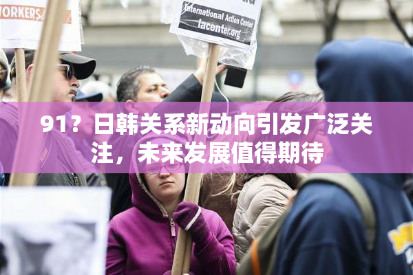 91？日韩关系新动向引发广泛关注，未来发展值得期待