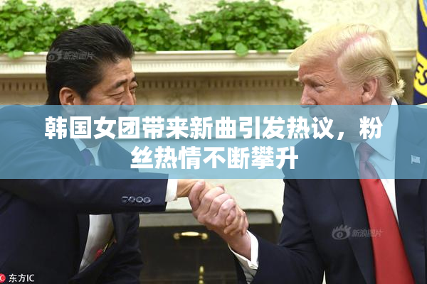 韩国女团带来新曲引发热议，粉丝热情不断攀升