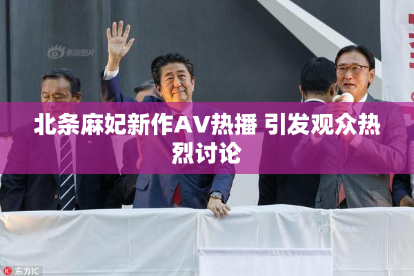 北条麻妃新作AV热播 引发观众热烈讨论