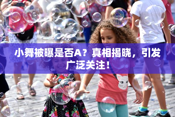 小舞被曝是否A？真相揭晓，引发广泛关注！