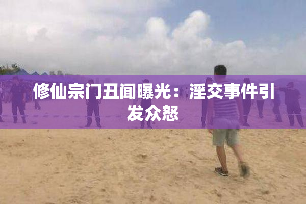 修仙宗门丑闻曝光：淫交事件引发众怒