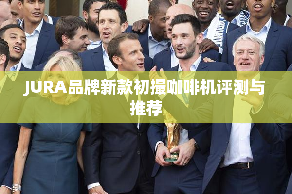 JURA品牌新款初撮咖啡机评测与推荐