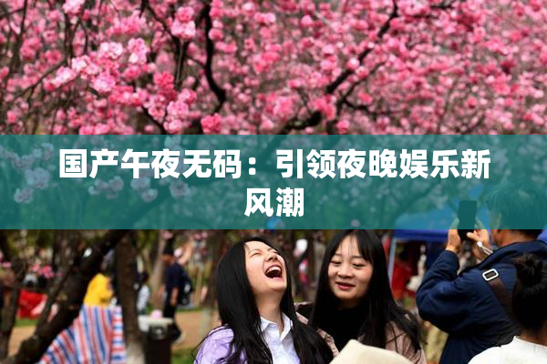 国产午夜无码：引领夜晚娱乐新风潮