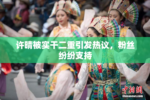 许晴被实干二重引发热议，粉丝纷纷支持