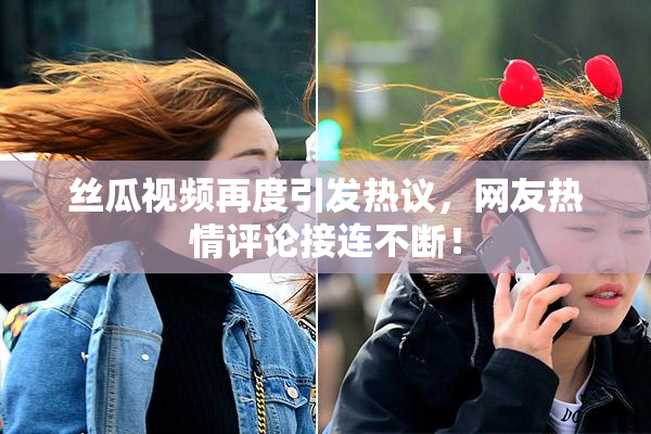丝瓜视频再度引发热议，网友热情评论接连不断！