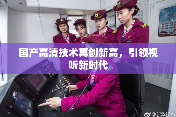 国产高清技术再创新高，引领视听新时代