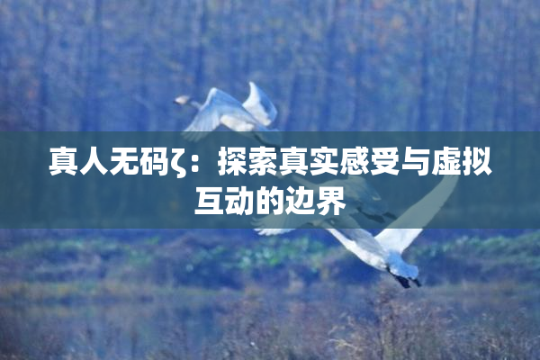 真人无码ζ：探索真实感受与虚拟互动的边界