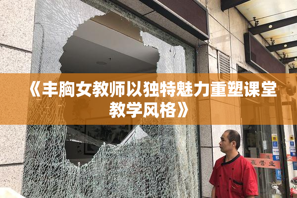 《丰胸女教师以独特魅力重塑课堂教学风格》