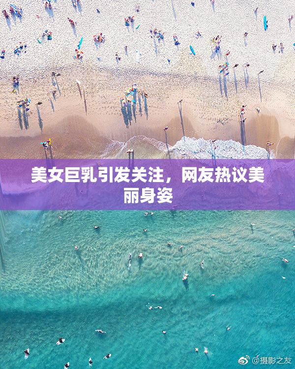 美女巨乳引发关注，网友热议美丽身姿