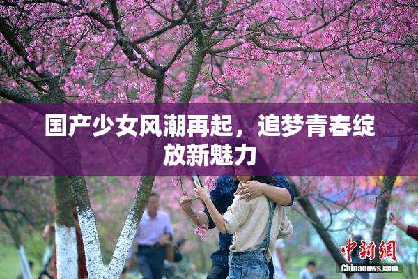 国产少女风潮再起，追梦青春绽放新魅力