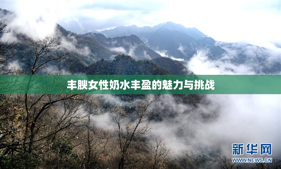 丰腴女性奶水丰盈的魅力与挑战