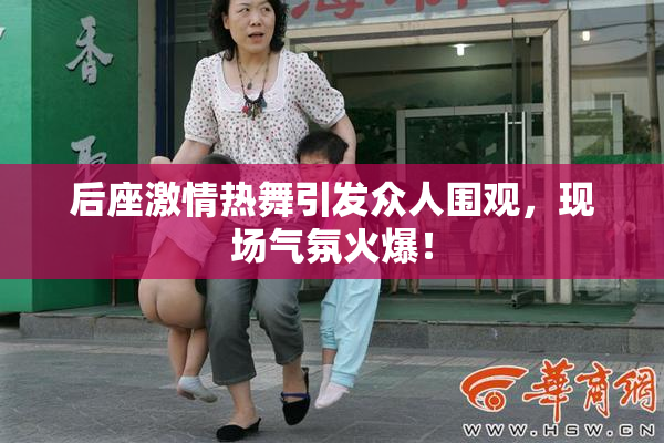后座激情热舞引发众人围观，现场气氛火爆！