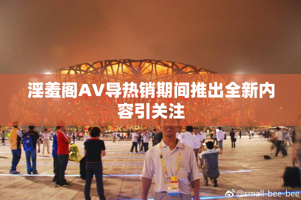 淫羞阁AV导热销期间推出全新内容引关注